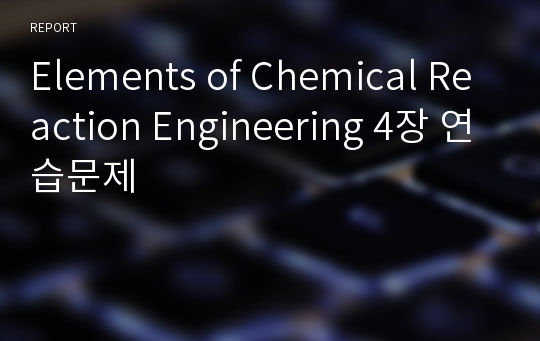 Elements of Chemical Reaction Engineering 4장 연습문제