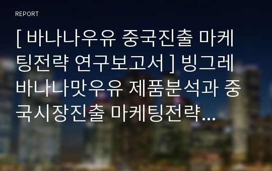 [ 바나나우유 중국진출 마케팅전략 연구보고서 ] 빙그레 바나나맛우유 제품분석과 중국시장진출 마케팅전략 사례연구및 바나나맛우유 새로운전략제안과 나의의견