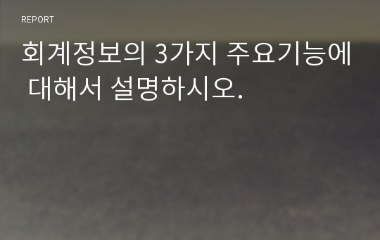 회계정보의 3가지 주요기능에 대해서 설명하시오.