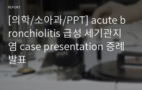 [의학/소아과/PPT] acute bronchiolitis 급성 세기관지염 case presentation 증례발표