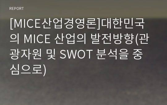 [MICE산업경영론]대한민국의 MICE 산업의 발전방향(관광자원 및 SWOT 분석을 중심으로)