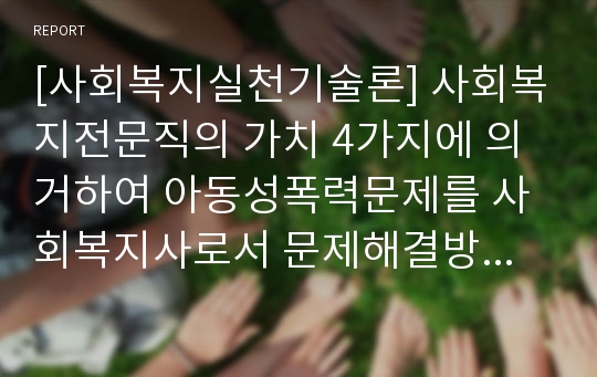 [사회복지실천기술론] 사회복지전문직의 가치 4가지에 의거하여 아동성폭력문제를 사회복지사로서 문제해결방안을 제시하세요