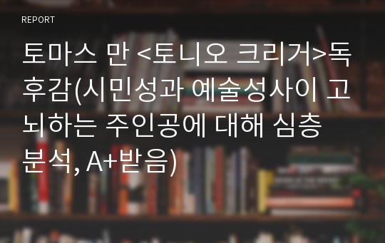 토마스 만 &lt;토니오 크리거&gt;독후감(시민성과 예술성사이 고뇌하는 주인공에 대해 심층 분석, A+받음)