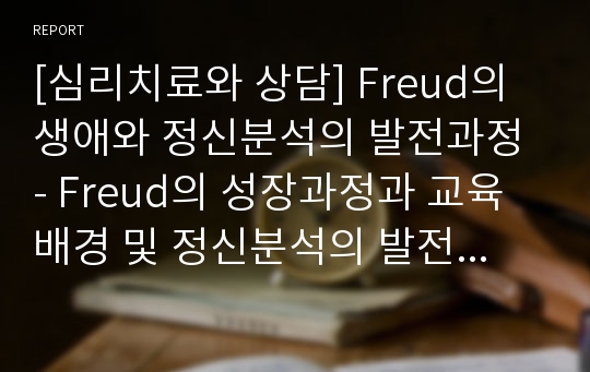 [심리치료와 상담] Freud의 생애와 정신분석의 발전과정 - Freud의 성장과정과 교육배경 및 정신분석의 발전과정(심리적 외상론의 시기, 추동심리학의 시기, 자아심리학의 시기, Freud 사후 정신분석의 발전)