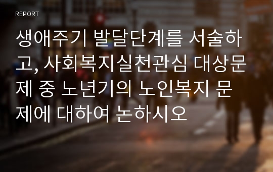 생애주기 발달단계를 서술하고, 사회복지실천관심 대상문제 중 노년기의 노인복지 문제에 대하여 논하시오