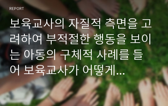 보육교사의 자질적 측면을 고려하여 부적절한 행동을 보이는 아동의 구체적 사례를 들어 보육교사가 어떻게 갈등상황을 해결하고 지도할지 해결방안을 만들어보세요