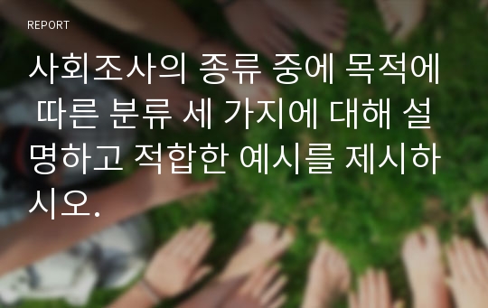 사회조사의 종류 중에 목적에 따른 분류 세 가지에 대해 설명하고 적합한 예시를 제시하시오.