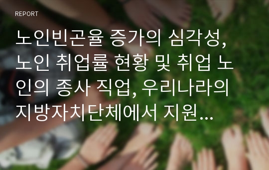 노인빈곤율 증가의 심각성, 노인 취업률 현황 및 취업 노인의 종사 직업, 우리나라의 지방자치단체에서 지원하고 있는 사회복지정책과 복지서비스