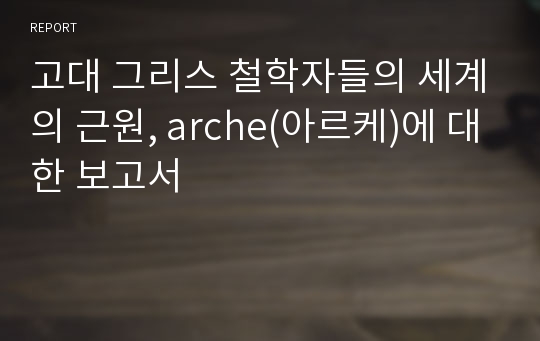 고대 그리스 철학자들의 세계의 근원, arche(아르케)에 대한 보고서