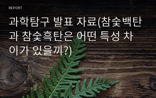 과학탐구 발표 자료(참숯백탄과 참숯흑탄은 어떤 특성 차이가 있을끼?)