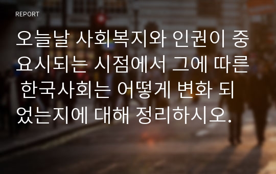 오늘날 사회복지와 인권이 중요시되는 시점에서 그에 따른 한국사회는 어떻게 변화 되었는지에 대해 정리하시오.