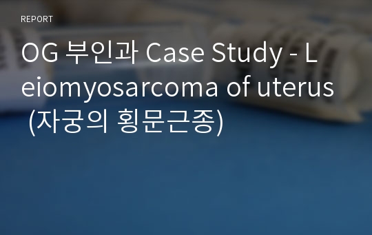 OG 부인과 Case Study - Leiomyosarcoma of uterus (자궁의 횡문근종)