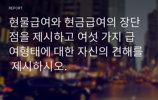 현물급여와 현금급여의 장단점을 제시하고 여섯 가지 급여형태에 대한 자신의 견해를 제시하시오.