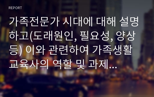 가족전문가 시대에 대해 설명하고(도래원인, 필요성, 양상 등) 이와 관련하여 가족생활교육사의 역할 및 과제에 대하여 자신의 의견을 반영하여 설명하세요.