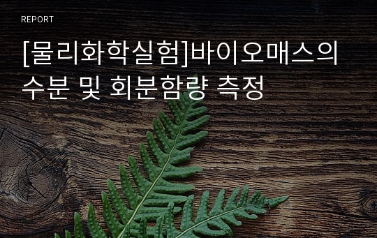 [물리화학실험]바이오매스의 수분 및 회분함량 측정