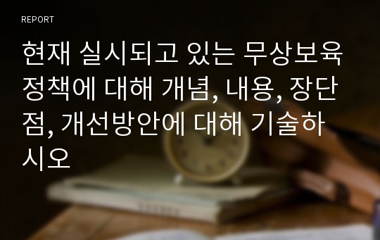 현재 실시되고 있는 무상보육정책에 대해 개념, 내용, 장단점, 개선방안에 대해 기술하시오