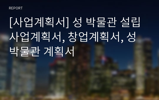 [사업계획서] 성 박물관 설립 사업계획서, 창업계획서, 성 박물관 계획서