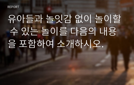 유아들과 놀잇감 없이 놀이할 수 있는 놀이를 다음의 내용을 포함하여 소개하시오.