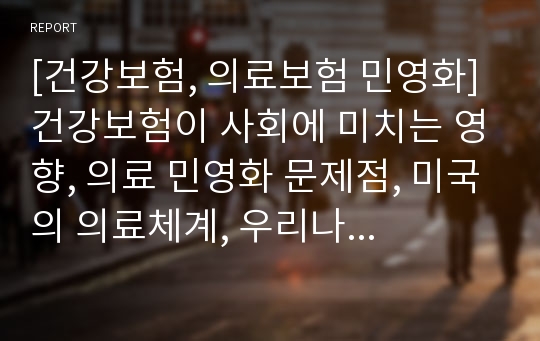 [건강보험, 의료보험 민영화] 건강보험이 사회에 미치는 영향, 의료 민영화 문제점, 미국의 의료체계, 우리나라 의료보험 나아갈 방향