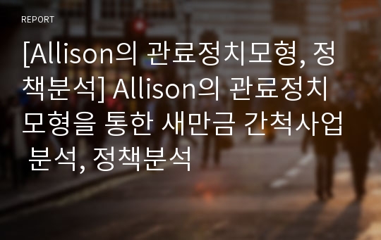 [Allison의 관료정치모형, 정책분석] Allison의 관료정치모형을 통한 새만금 간척사업 분석, 정책분석