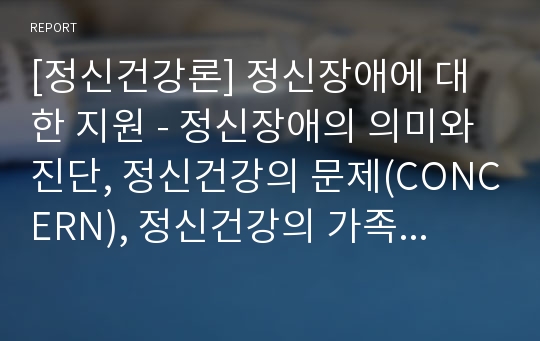 [정신건강론] 정신장애에 대한 지원 - 정신장애의 의미와 진단, 정신건강의 문제(CONCERN), 정신건강의 가족 및 사회환경적 영향