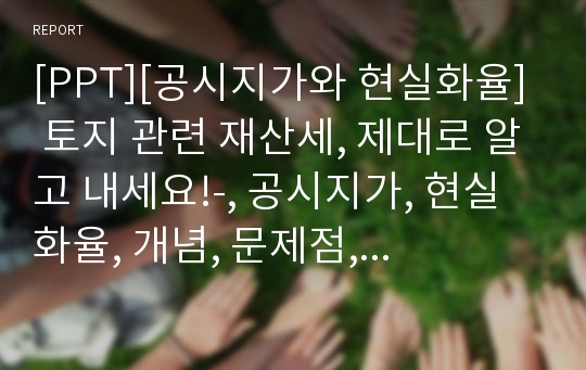 [PPT][공시지가와 현실화율] 토지 관련 재산세, 제대로 알고 내세요!-, 공시지가, 현실화율, 개념, 문제점, 과세 형평성 제고 방안