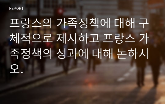 프랑스의 가족정책에 대해 구체적으로 제시하고 프랑스 가족정책의 성과에 대해 논하시오.