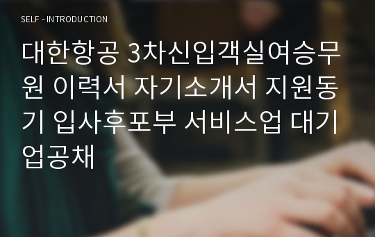 대한항공 3차신입객실여승무원 이력서 자기소개서 지원동기 입사후포부 서비스업 대기업공채