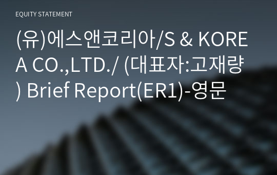 (유)에스앤코리아/S &amp; KOREA CO.,LTD./ Brief Report(ER1)-영문