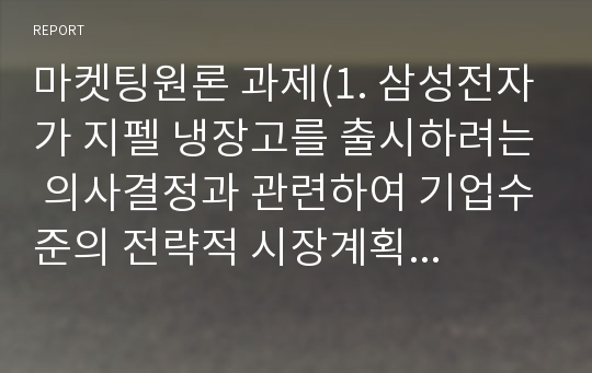 마켓팅원론 과제(1. 삼성전자가 지펠 냉장고를 출시하려는 의사결정과 관련하여 기업수준의 전략적 시장계획과 제품 수준에서의 마케팅계획에서 고려되어야 할 이슈들에 대해 논하시오. 2. 전략적 시장계획과 마케팅계획의 차이는 무엇인가? 3. 후지필름의 경영자들이 자사의 기업사명을 ‘사진을 찍으려는 욕구의 충족’ 또는 ‘영상(image)욕구의 충족’으로 정의를 내릴