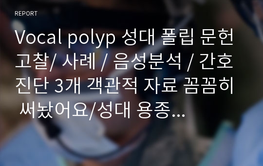 Vocal polyp 성대 폴립 문헌고찰/ 사례 / 음성분석 / 간호진단 3개 객관적 자료 꼼꼼히 써놨어요/성대 용종 자료 최종 / 확인받은 case study