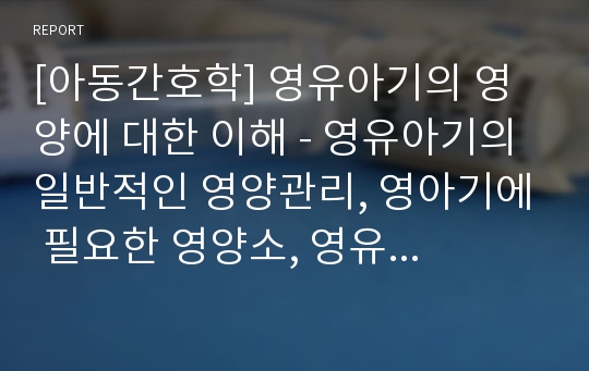 [아동간호학] 영유아기의 영양에 대한 이해 - 영유아기의 일반적인 영양관리, 영아기에 필요한 영양소, 영유아 영야필요량, 영유아 식사의 기본원칙 및 평가