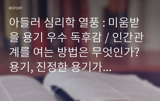 아들러 심리학 열풍 : 미움받을 용기 우수 독후감 / 인간관계를 여는 방법은 무엇인가? 용기, 진정한 용기가 필요하다. 미움받을 용기 독후감, 독서감상문