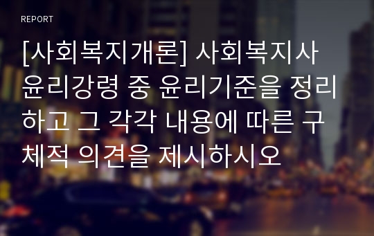 [사회복지개론] 사회복지사 윤리강령 중 윤리기준을 정리하고 그 각각 내용에 따른 구체적 의견을 제시하시오