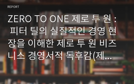 ZERO TO ONE 제로 투 원 : 피터 틸의 실질적인 경영 현장을 이해한 제로 투 원 비즈니스 경영서적 독후감(제로 투 원 독후감, 독서감상문)