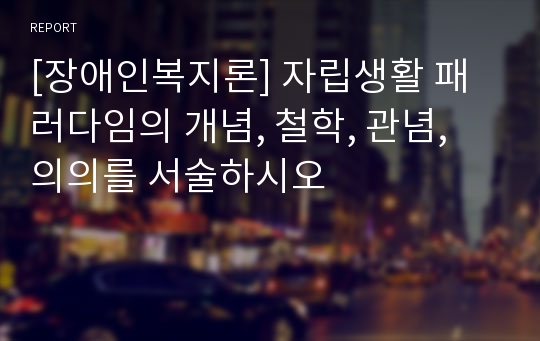 [장애인복지론] 자립생활 패러다임의 개념, 철학, 관념, 의의를 서술하시오