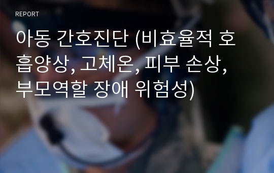 아동 간호진단 (비효율적 호흡양상, 고체온, 피부 손상, 부모역할 장애 위험성)