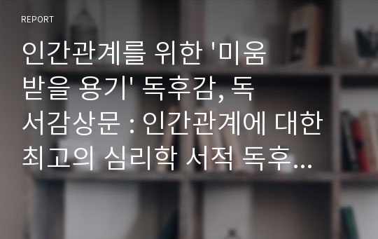 인간관계를 위한 &#039;미움받을 용기&#039; 독후감, 독서감상문 : 인간관계에 대한 최고의 심리학 서적 독후감 /아들러 그에게서 심리학을 배운다.