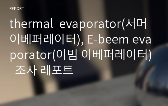 thermal  evaporator(서머 이베퍼레이터), E-beem evaporator(이빔 이베퍼레이터)  조사 레포트