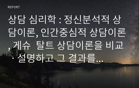 상담 심리학 : 정신분석적 상담이론, 인간중심적 상담이론, 게슈  탈트 상담이론을 비교ㆍ설명하고 그 결과를 하나 의 &lt;표&gt;로 요약 제시하시오.