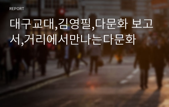 대구교대,김영필,다문화 보고서,거리에서만나는다문화