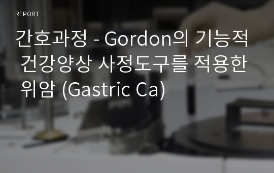 간호과정 - Gordon의 기능적 건강양상 사정도구를 적용한 위암 (Gastric Ca)