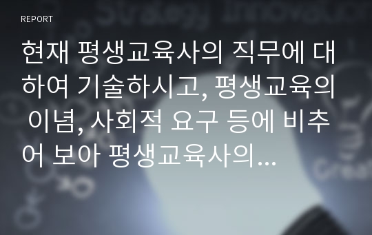 현재 평생교육사의 직무에 대하여 기술하시고, 평생교육의 이념, 사회적 요구 등에 비추어 보아 평생교육사의 역할 중에 개인이 가장 중요하게 생각되는 업무를 기술하시오