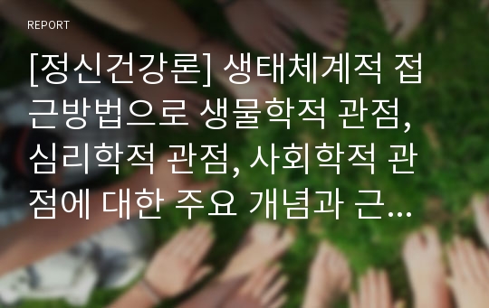 [정신건강론] 생태체계적 접근방법으로 생물학적 관점, 심리학적 관점, 사회학적 관점에 대한 주요 개념과 근거를 서술하시오