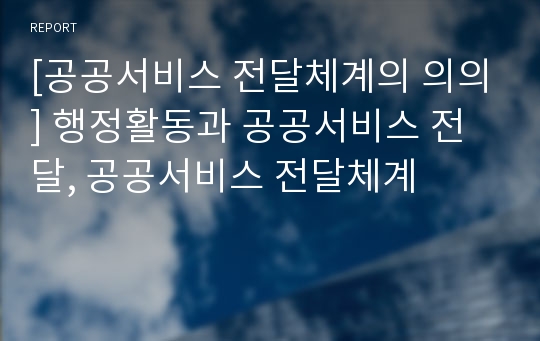 [공공서비스 전달체계의 의의] 행정활동과 공공서비스 전달, 공공서비스 전달체계