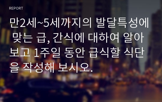 만2세~5세까지의 발달특성에 맞는 급, 간식에 대하여 알아보고 1주일 동안 급식할 식단을 작성해 보시오.