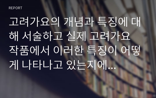 고려가요의 개념과 특징에 대해 서술하고 실제 고려가요 작품에서 이러한 특징이 어떻게 나타나고 있는지에 대해 서술하시오.  고려가요의 개념 및 특징 고찰과 고려 작품 가운데 나타난 이들 특징에 관한 소고