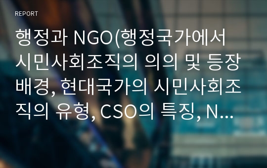 행정과 NGO(행정국가에서 시민사회조직의 의의 및 등장배경, 현대국가의 시민사회조직의 유형, CSO의 특징, NGO의 역할과 기능 및 평가)