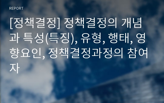 [정책결정] 정책결정의 개념과 특성(특징), 유형, 행태, 영향요인, 정책결정과정의 참여자