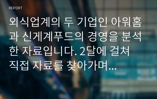 외식업계의 두 기업인 아워홈과 신게계푸드의 경영을 분석한 자료입니다. 2달에 걸쳐 직접 자료를 찾아가며 작성한 자료입니다.